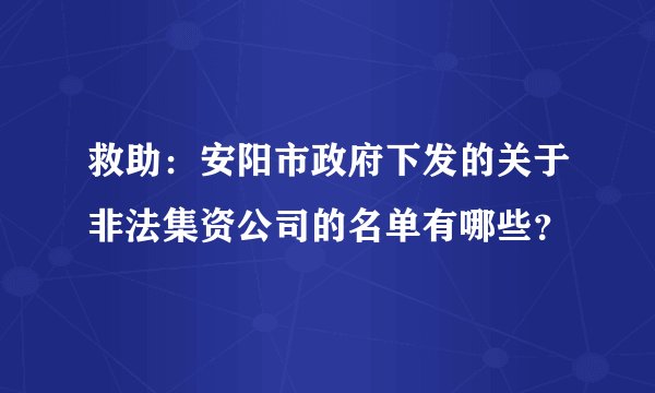 救助：安阳市政府下发的关于非法集资公司的名单有哪些？