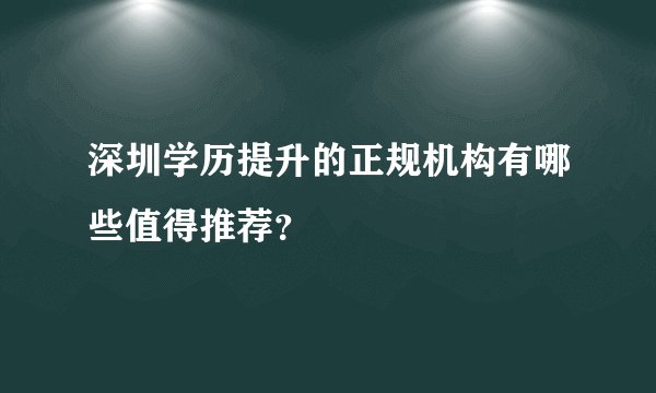 深圳学历提升的正规机构有哪些值得推荐？