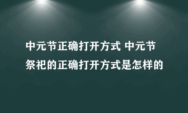 中元节正确打开方式 中元节祭祀的正确打开方式是怎样的