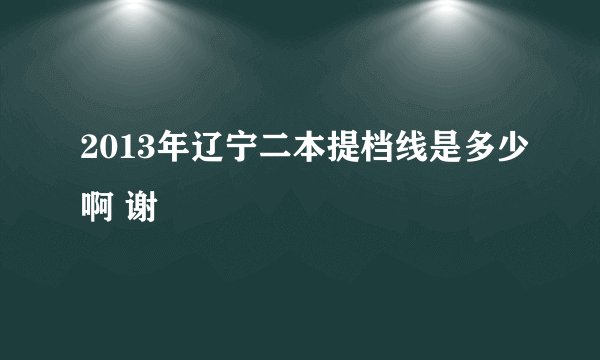 2013年辽宁二本提档线是多少啊 谢