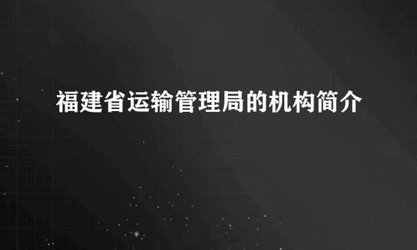 福建省运输管理局的机构简介