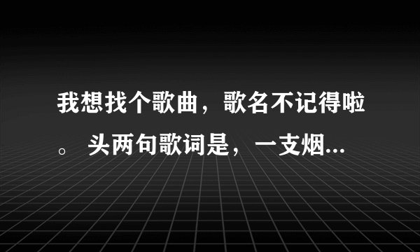 我想找个歌曲，歌名不记得啦。 头两句歌词是，一支烟，一杯酒，一首老情歌。抽着烟，喝着酒，一遍遍唱歌