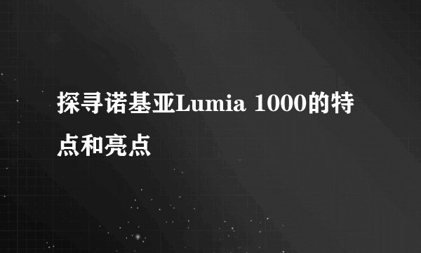 探寻诺基亚Lumia 1000的特点和亮点