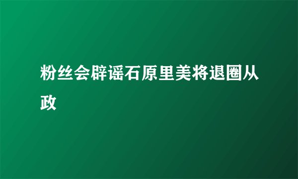粉丝会辟谣石原里美将退圈从政