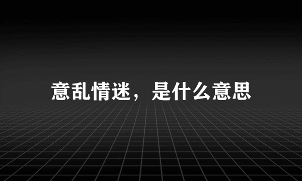 意乱情迷，是什么意思