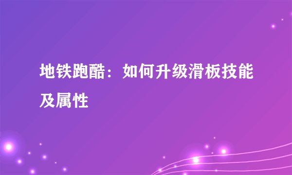 地铁跑酷：如何升级滑板技能及属性