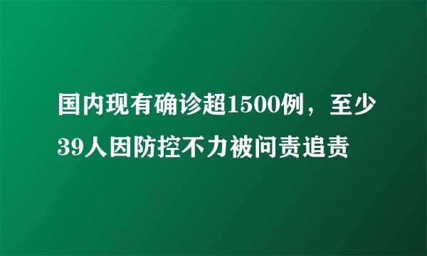 国内现有确诊超1500例，至少39人因防控不力被问责追责