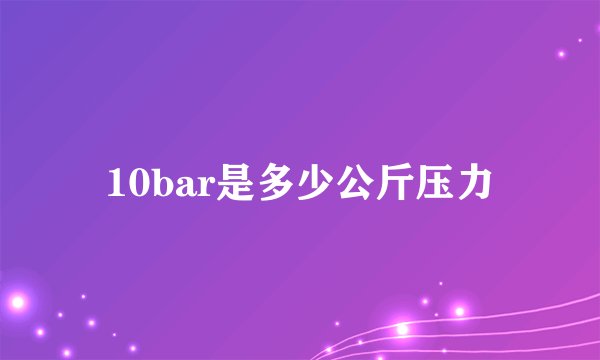 10bar是多少公斤压力