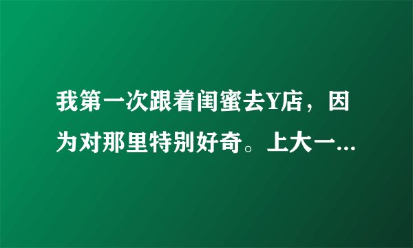 我第一次跟着闺蜜去Y店，因为对那里特别好奇。上大一了，自由了，想去看看，第一次去。闺蜜去跳舞了，一