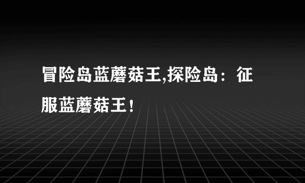 冒险岛蓝蘑菇王,探险岛：征服蓝蘑菇王！