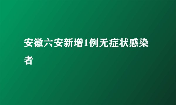 安徽六安新增1例无症状感染者