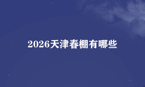 2026天津春棚有哪些