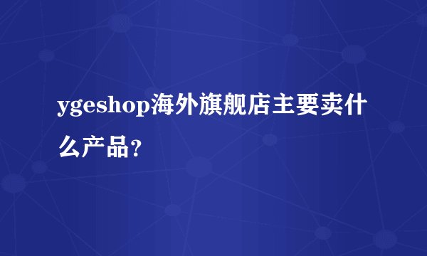 ygeshop海外旗舰店主要卖什么产品？