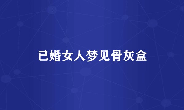 已婚女人梦见骨灰盒