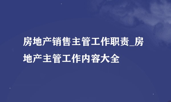 房地产销售主管工作职责_房地产主管工作内容大全