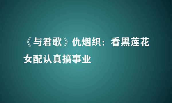 《与君歌》仇烟织：看黑莲花女配认真搞事业