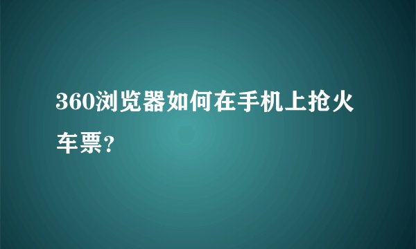 360浏览器如何在手机上抢火车票？