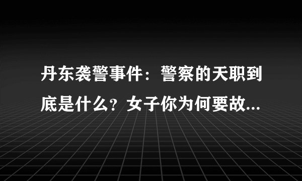 丹东袭警事件：警察的天职到底是什么？女子你为何要故意胡闹？
