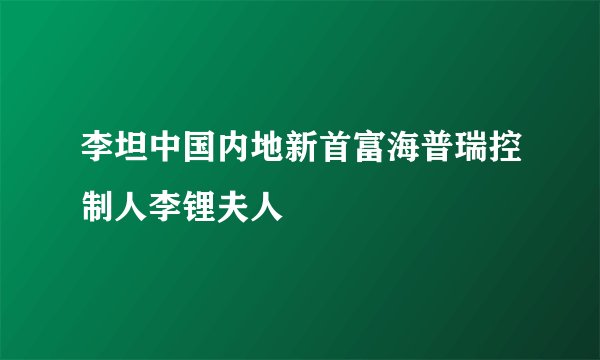 李坦中国内地新首富海普瑞控制人李锂夫人