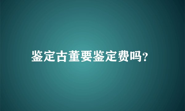 鉴定古董要鉴定费吗？