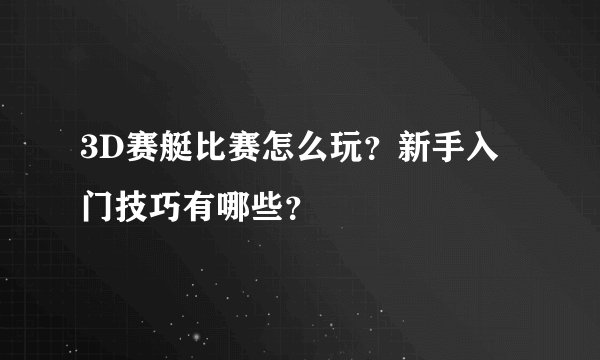 3D赛艇比赛怎么玩？新手入门技巧有哪些？