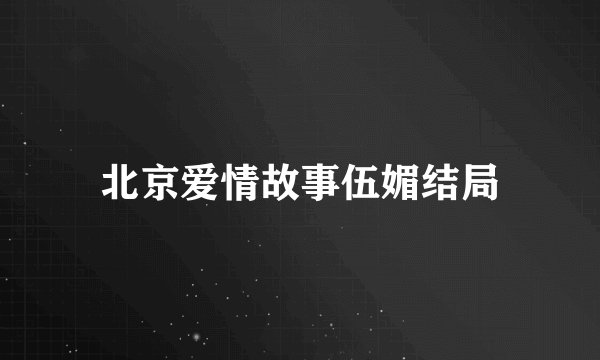 北京爱情故事伍媚结局