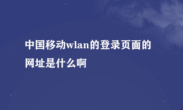 中国移动wlan的登录页面的网址是什么啊