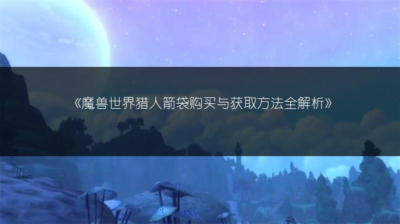 魔兽世界猎人箭袋购买与获取方法全解析