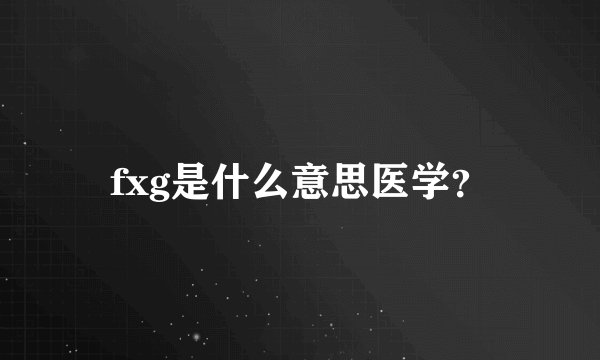 fxg是什么意思医学?