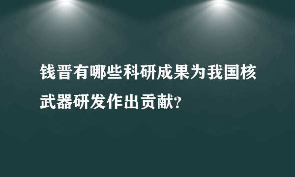钱晋有哪些科研成果为我国核武器研发作出贡献？