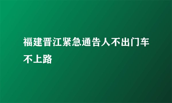 福建晋江紧急通告人不出门车不上路