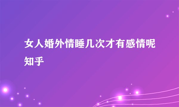 女人婚外情睡几次才有感情呢知乎