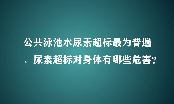公共泳池水尿素超标最为普遍，尿素超标对身体有哪些危害？
