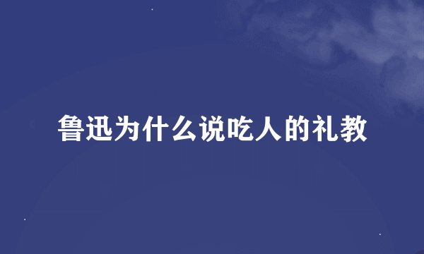 鲁迅为什么说吃人的礼教