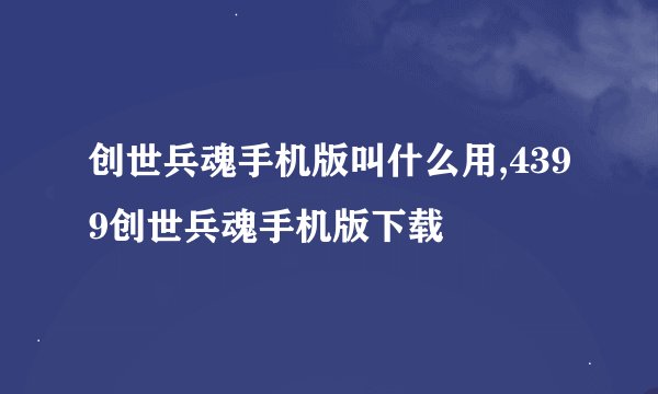 创世兵魂手机版叫什么用,4399创世兵魂手机版下载