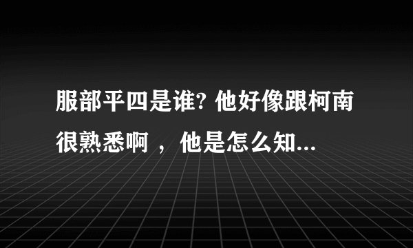 服部平四是谁? 他好像跟柯南很熟悉啊 ，他是怎么知道柯南就是新一的？