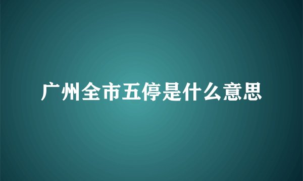 广州全市五停是什么意思