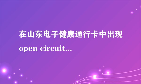 在山东电子健康通行卡中出现open circuit error怎么办？