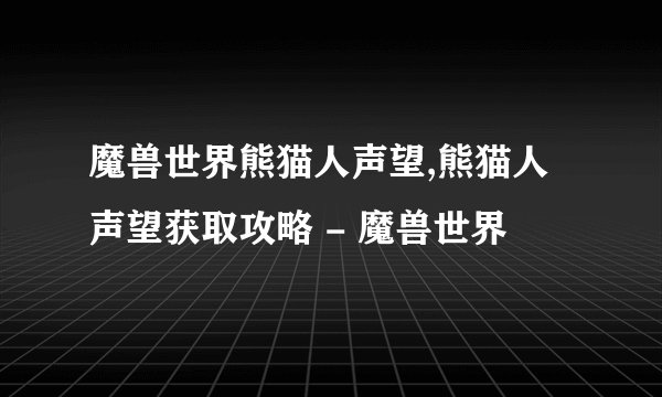 魔兽世界熊猫人声望,熊猫人声望获取攻略 - 魔兽世界
