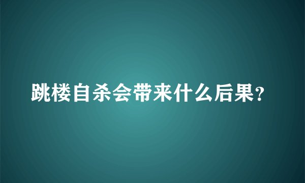 跳楼自杀会带来什么后果？