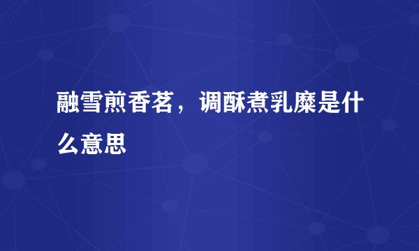 融雪煎香茗，调酥煮乳糜是什么意思