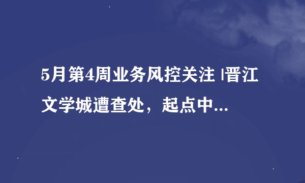 5月第4周业务风控关注 |晋江文学城遭查处，起点中文网部分栏目停更