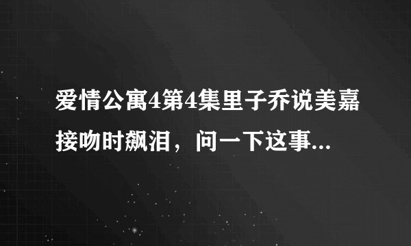 爱情公寓4第4集里子乔说美嘉接吻时飙泪，问一下这事什么时候发生的，告诉我在第几季第几集，谢谢