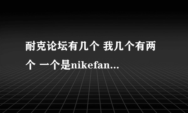 耐克论坛有几个 我几个有两个 一个是nikefans 还一个叫什么。。忘了