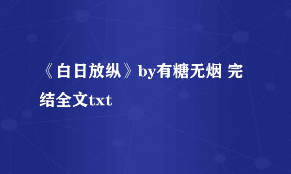 《白日放纵》by有糖无烟 完结全文txt