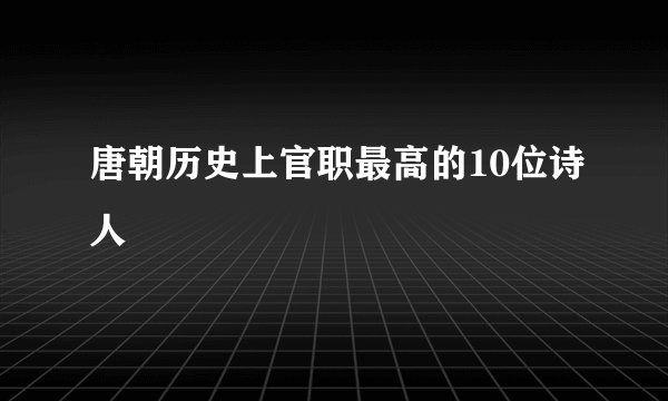 唐朝历史上官职最高的10位诗人
