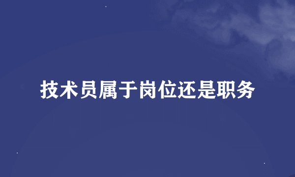 技术员属于岗位还是职务