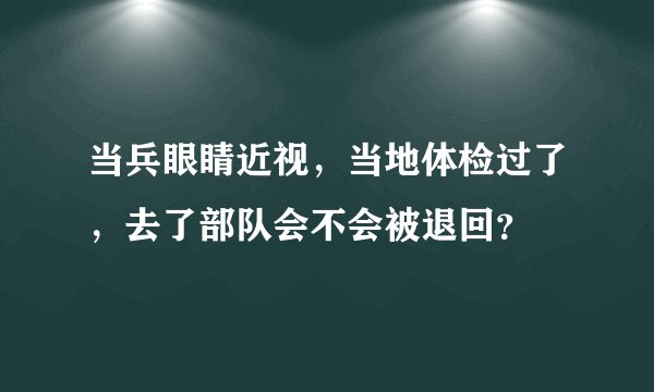 当兵眼睛近视，当地体检过了，去了部队会不会被退回？