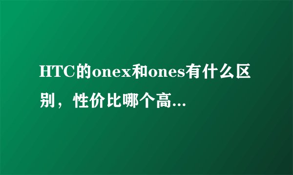 HTC的onex和ones有什么区别，性价比哪个高？有谁了解？