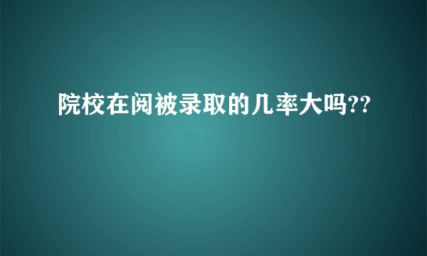 院校在阅被录取的几率大吗??